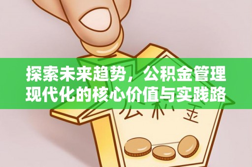 浦北探索未来趋势，公积金管理现代化的核心价值与实践路径