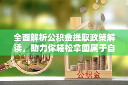 浦北全面解析公积金提取政策解读，助力你轻松拿回属于自己的钱