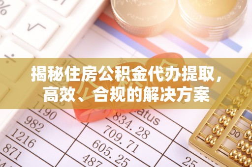 浦北揭秘住房公积金代办提取，高效、合规的解决方案