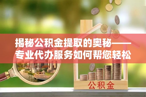 浦北揭秘公积金提取的奥秘——专业代办服务如何帮您轻松搞定