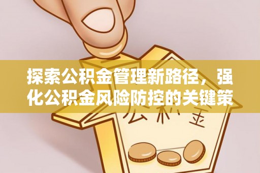 浦北探索公积金管理新路径，强化公积金风险防控的关键策略