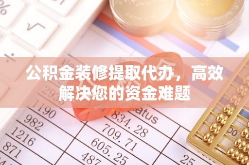 浦北公积金装修提取代办，高效解决您的资金难题