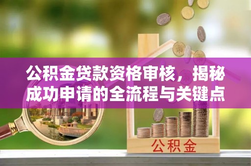 浦北公积金贷款资格审核，揭秘成功申请的全流程与关键点