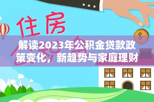 浦北解读2023年公积金贷款政策变化，新趋势与家庭理财规划