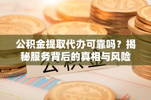 浦北公积金提取代办可靠吗？揭秘服务背后的真相与风险