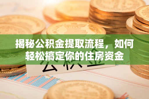 浦北揭秘公积金提取流程，如何轻松搞定你的住房资金