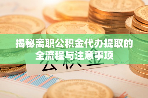 浦北揭秘离职公积金代办提取的全流程与注意事项