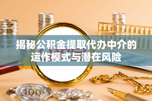 浦北揭秘公积金提取代办中介的运作模式与潜在风险