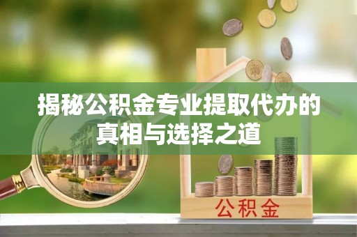 浦北揭秘公积金专业提取代办的真相与选择之道