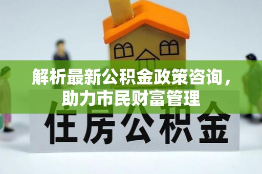 浦北解析最新公积金政策咨询，助力市民财富管理