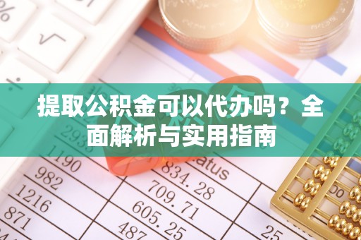 浦北提取公积金可以代办吗？全面解析与实用指南