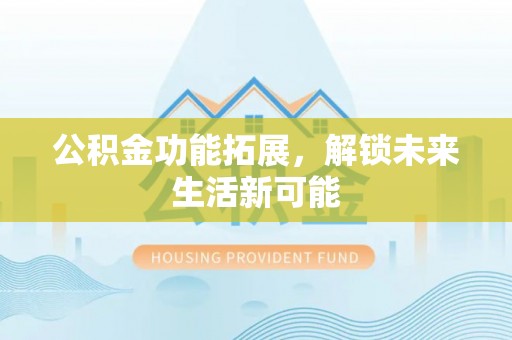 浦北公积金功能拓展，解锁未来生活新可能
