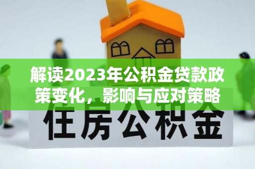 浦北解读2023年公积金贷款政策变化，影响与应对策略