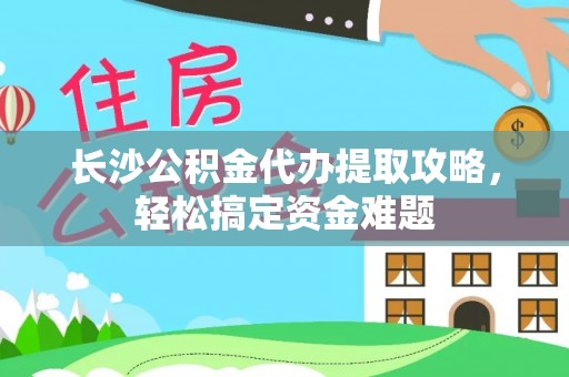 浦北长沙公积金代办提取攻略，轻松搞定资金难题