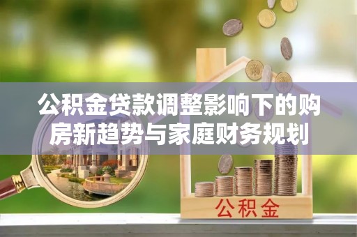 浦北公积金贷款调整影响下的购房新趋势与家庭财务规划