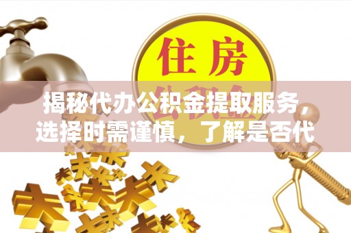 浦北揭秘代办公积金提取服务，选择时需谨慎，了解是否代办公积金提取可靠吗？
