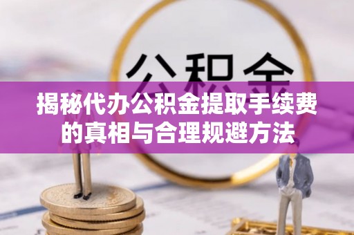 浦北揭秘代办公积金提取手续费的真相与合理规避方法