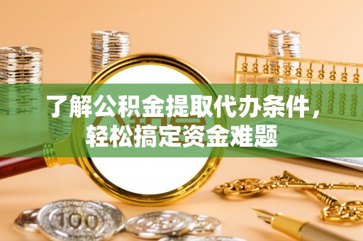 浦北了解公积金提取代办条件，轻松搞定资金难题