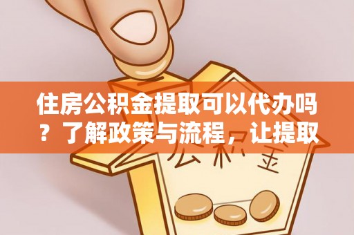 浦北住房公积金提取可以代办吗？了解政策与流程，让提取更便捷