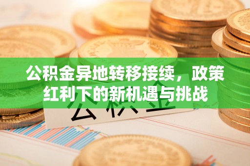 浦北公积金异地转移接续，政策红利下的新机遇与挑战