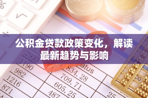 浦北公积金贷款政策变化，解读最新趋势与影响