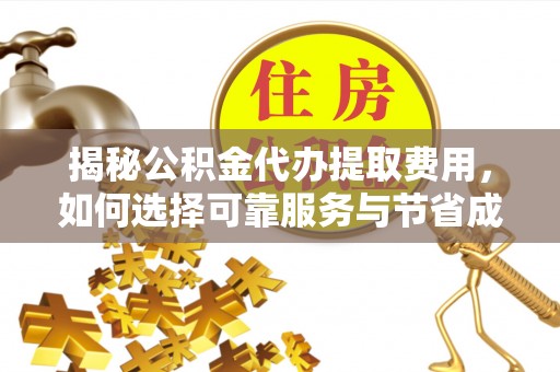 浦北揭秘公积金代办提取费用，如何选择可靠服务与节省成本