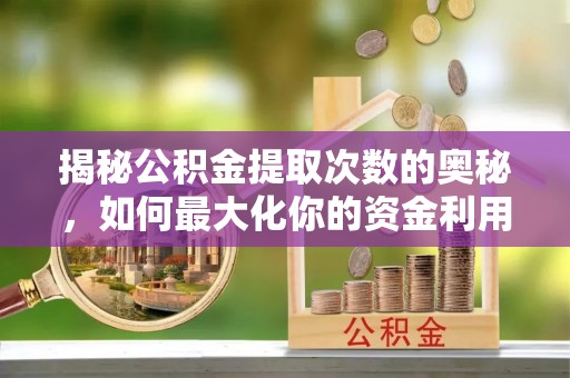 浦北揭秘公积金提取次数的奥秘，如何最大化你的资金利用？
