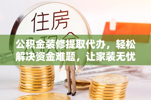 浦北公积金装修提取代办，轻松解决资金难题，让家装无忧