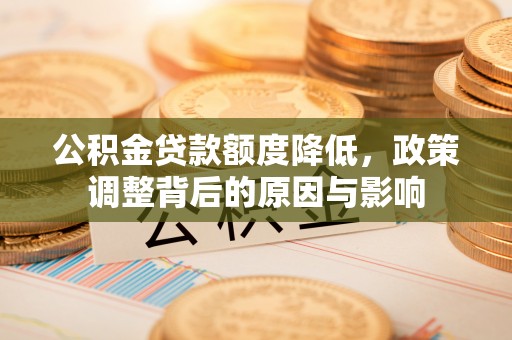 浦北公积金贷款额度降低，政策调整背后的原因与影响