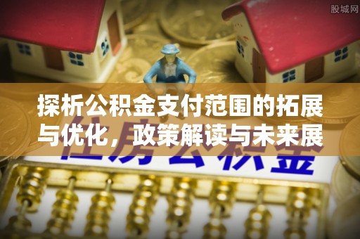 浦北探析公积金支付范围的拓展与优化，政策解读与未来展望