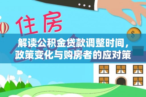 浦北解读公积金贷款调整时间，政策变化与购房者的应对策略