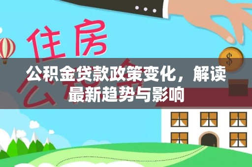 浦北公积金贷款政策变化，解读最新趋势与影响