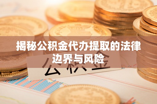 浦北揭秘公积金代办提取的法律边界与风险