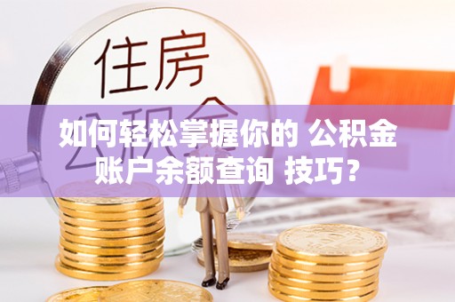 浦北如何轻松掌握你的 公积金账户余额查询 技巧？