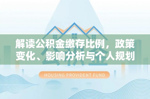 浦北解读公积金缴存比例，政策变化、影响分析与个人规划
