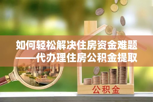 浦北如何轻松解决住房资金难题——代办理住房公积金提取服务详解