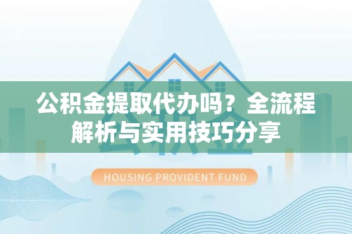 浦北公积金提取代办吗？全流程解析与实用技巧分享