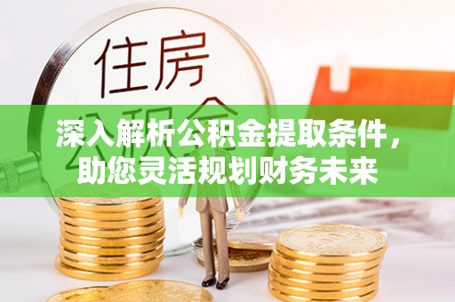 浦北深入解析公积金提取条件，助您灵活规划财务未来