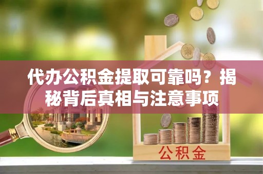 浦北代办公积金提取可靠吗？揭秘背后真相与注意事项