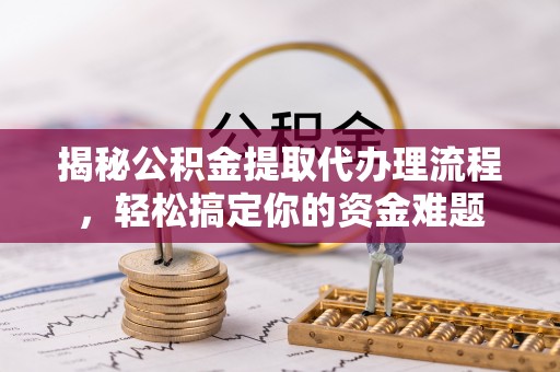 浦北揭秘公积金提取代办理流程，轻松搞定你的资金难题