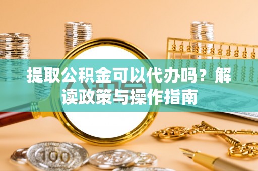 浦北提取公积金可以代办吗？解读政策与操作指南