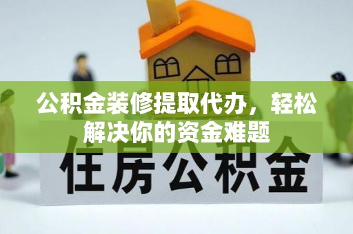 浦北公积金装修提取代办，轻松解决你的资金难题