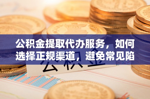 浦北公积金提取代办服务，如何选择正规渠道，避免常见陷阱