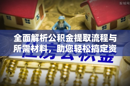 浦北全面解析公积金提取流程与所需材料，助您轻松搞定资金提取