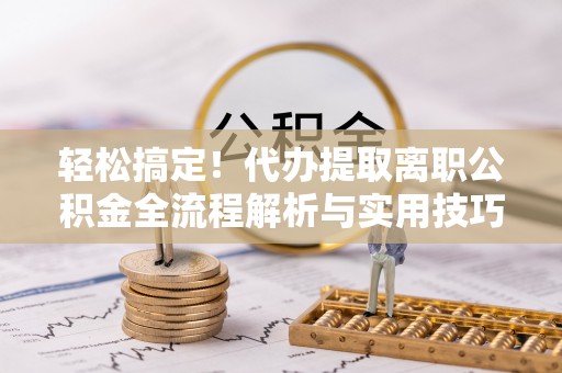 浦北轻松搞定！代办提取离职公积金全流程解析与实用技巧