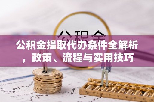浦北公积金提取代办条件全解析，政策、流程与实用技巧