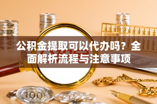 浦北公积金提取可以代办吗？全面解析流程与注意事项