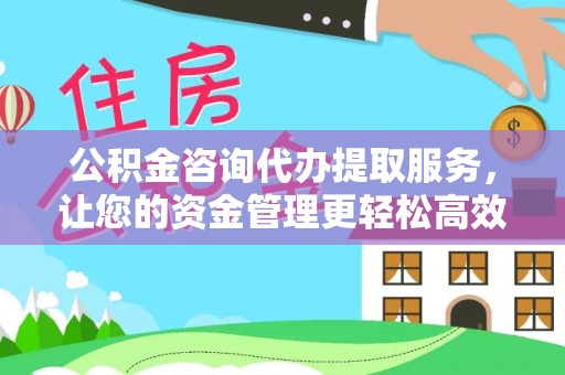 浦北公积金咨询代办提取服务，让您的资金管理更轻松高效