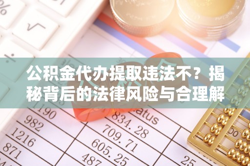 浦北公积金代办提取违法不？揭秘背后的法律风险与合理解决方案
