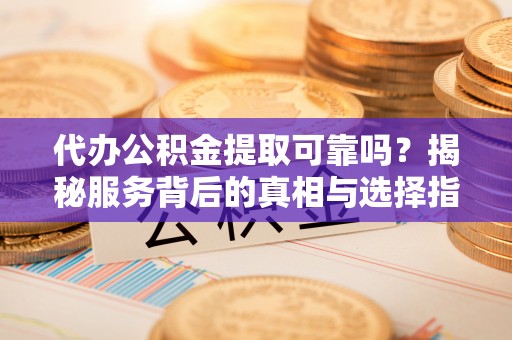 浦北代办公积金提取可靠吗？揭秘服务背后的真相与选择指南